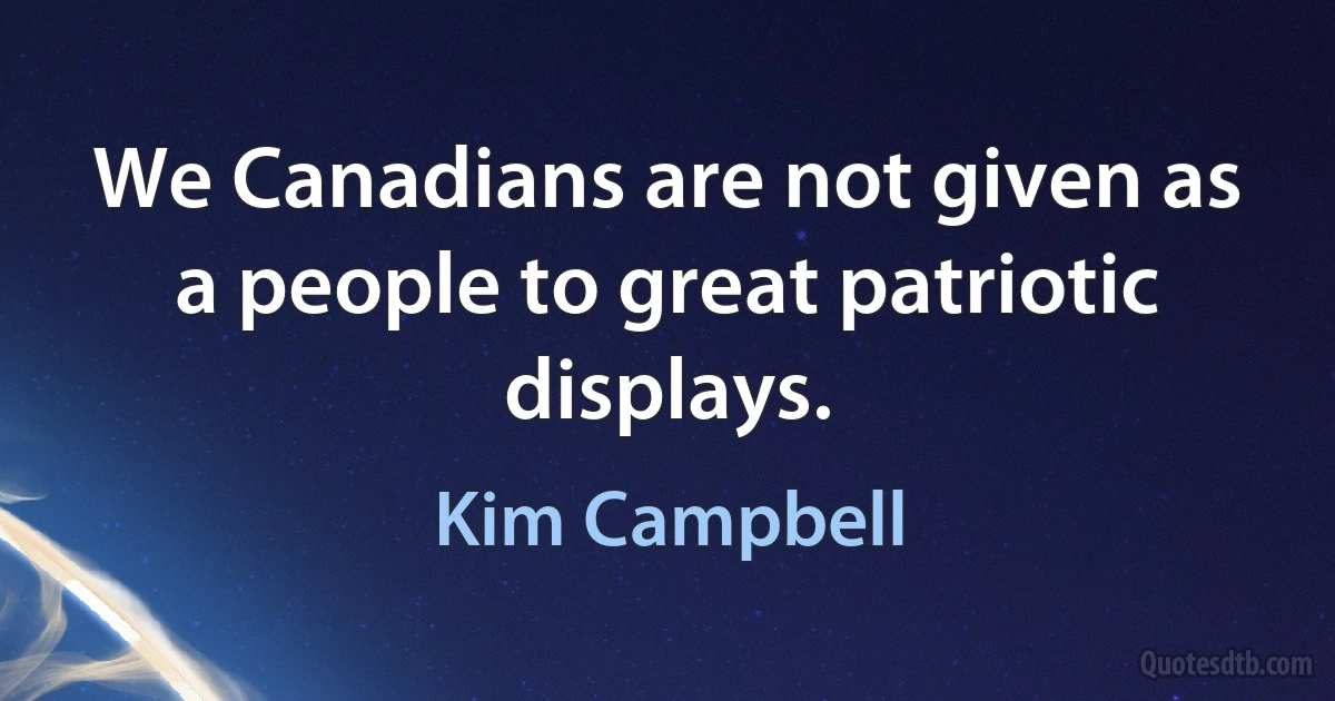 We Canadians are not given as a people to great patriotic displays. (Kim Campbell)