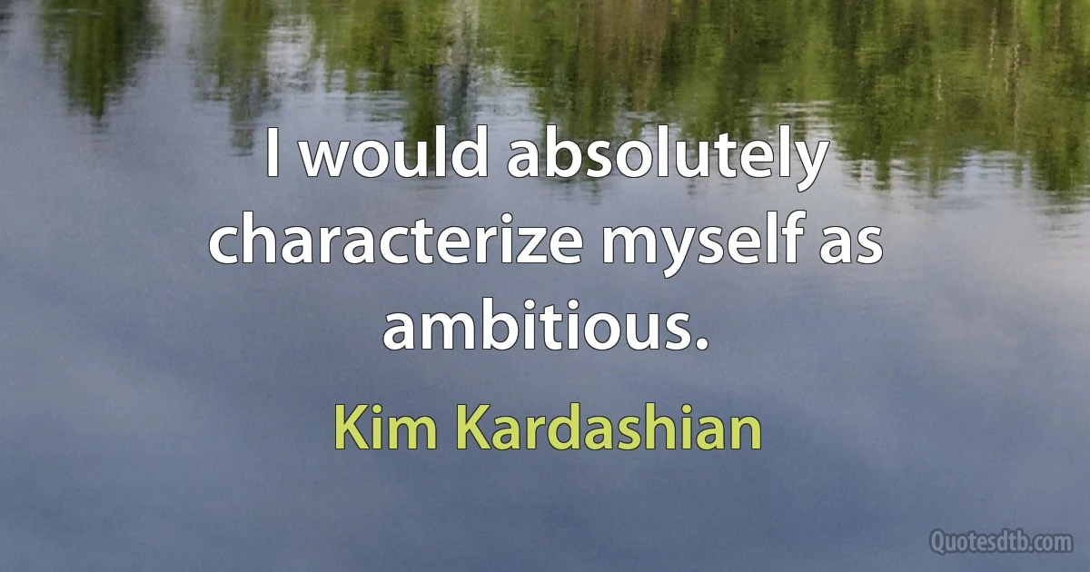 I would absolutely characterize myself as ambitious. (Kim Kardashian)