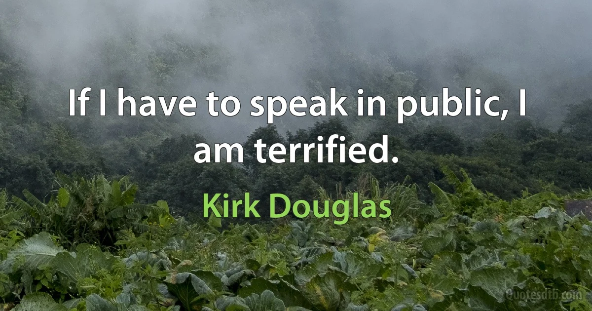 If I have to speak in public, I am terrified. (Kirk Douglas)