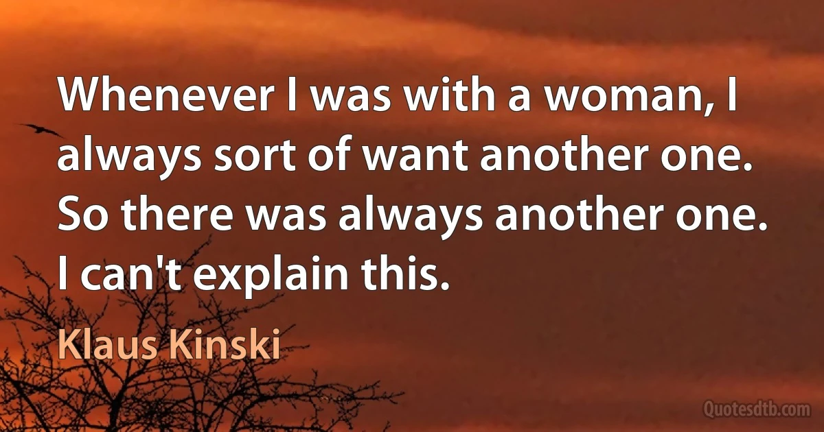 Whenever I was with a woman, I always sort of want another one. So there was always another one. I can't explain this. (Klaus Kinski)