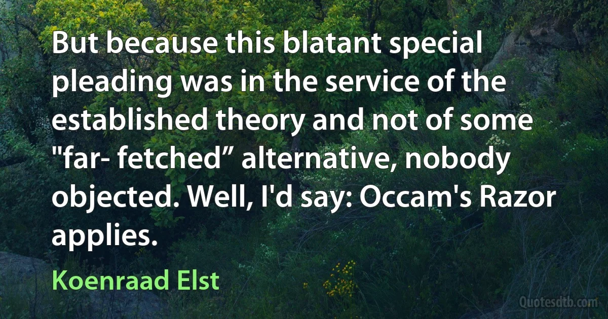 But because this blatant special pleading was in the service of the established theory and not of some "far- fetched” alternative, nobody objected. Well, I'd say: Occam's Razor applies. (Koenraad Elst)