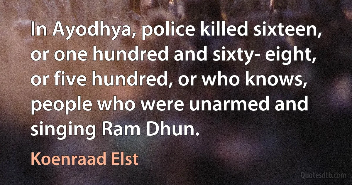 In Ayodhya, police killed sixteen, or one hundred and sixty- eight, or five hundred, or who knows, people who were unarmed and singing Ram Dhun. (Koenraad Elst)