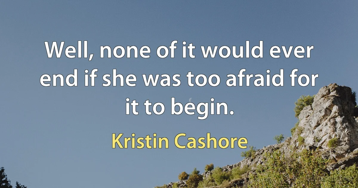 Well, none of it would ever end if she was too afraid for it to begin. (Kristin Cashore)