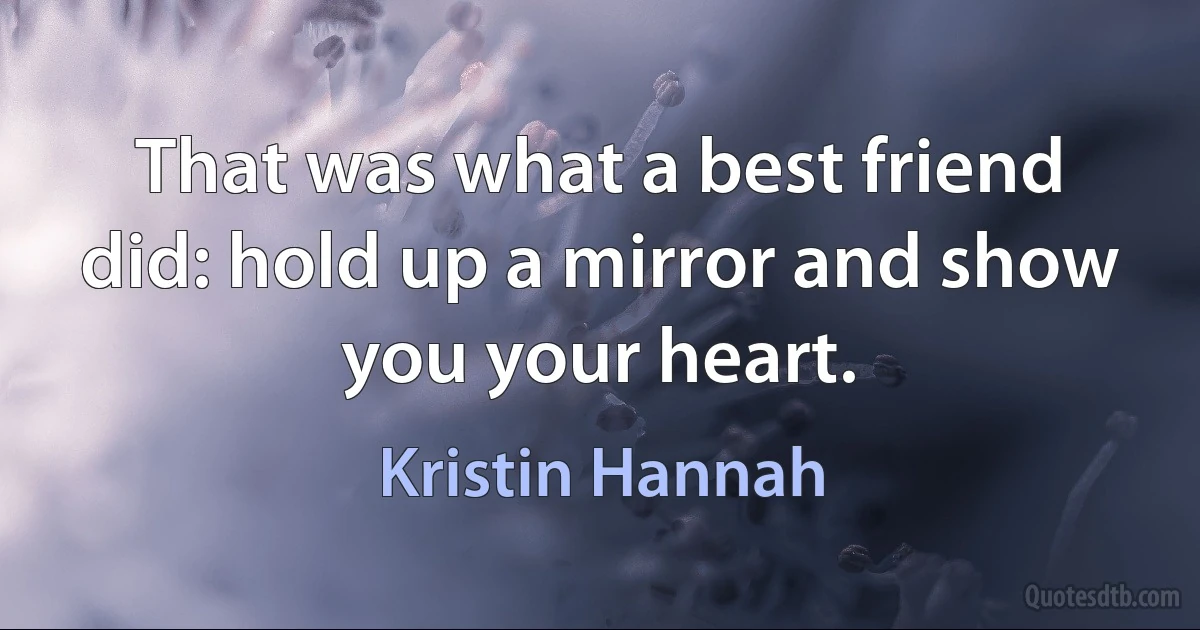 That was what a best friend did: hold up a mirror and show you your heart. (Kristin Hannah)