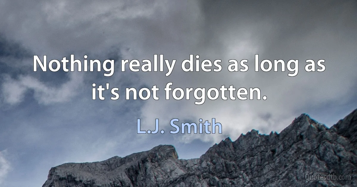 Nothing really dies as long as it's not forgotten. (L.J. Smith)