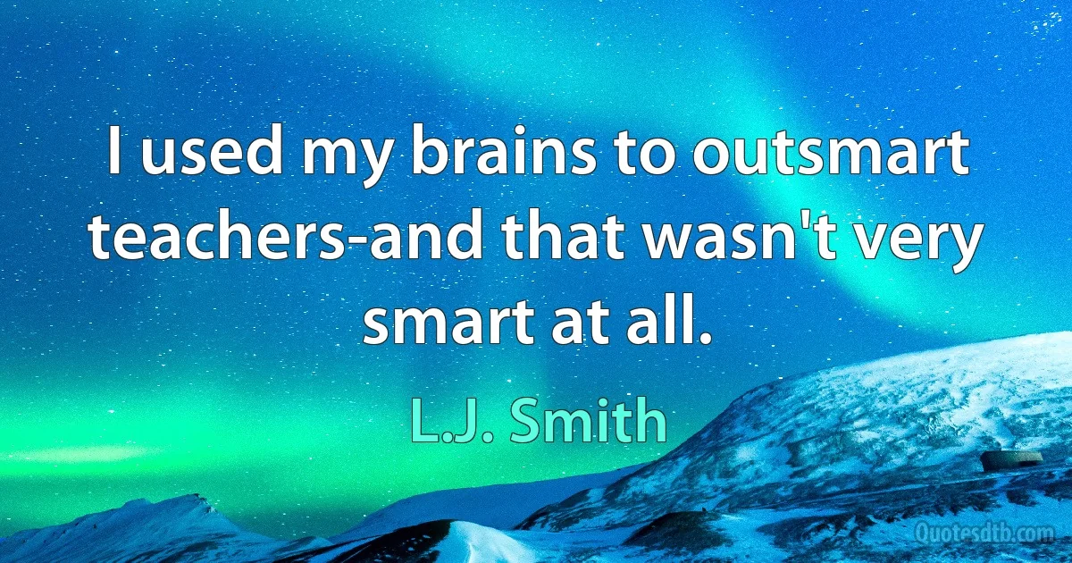 I used my brains to outsmart teachers-and that wasn't very smart at all. (L.J. Smith)