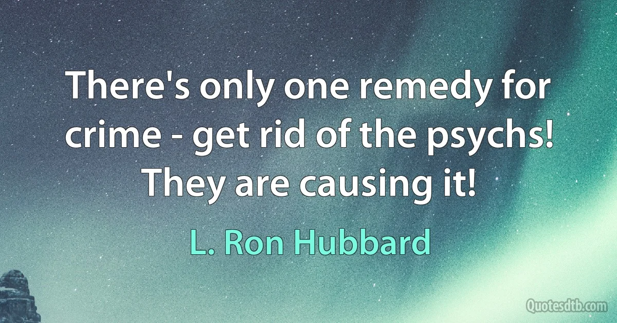 There's only one remedy for crime - get rid of the psychs! They are causing it! (L. Ron Hubbard)