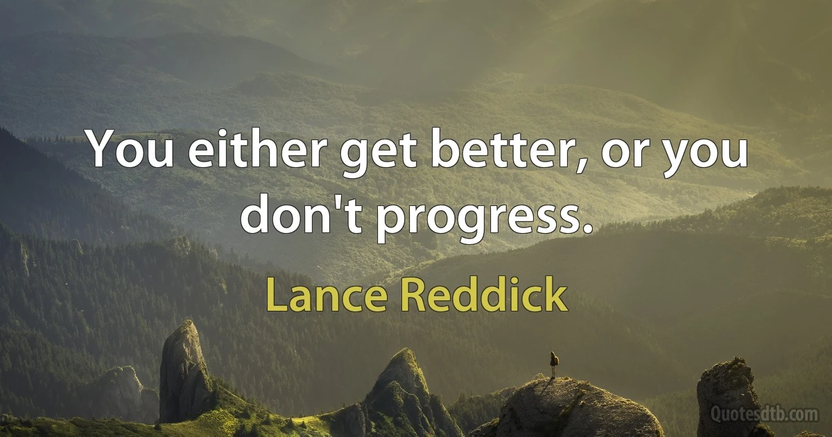 You either get better, or you don't progress. (Lance Reddick)