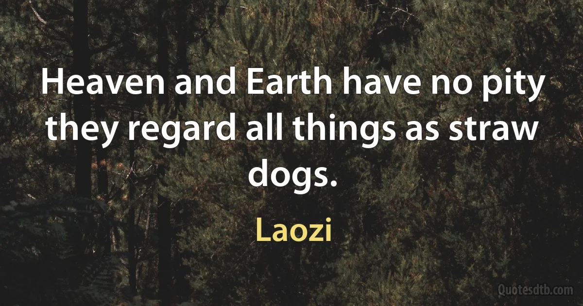 Heaven and Earth have no pity they regard all things as straw dogs. (Laozi)