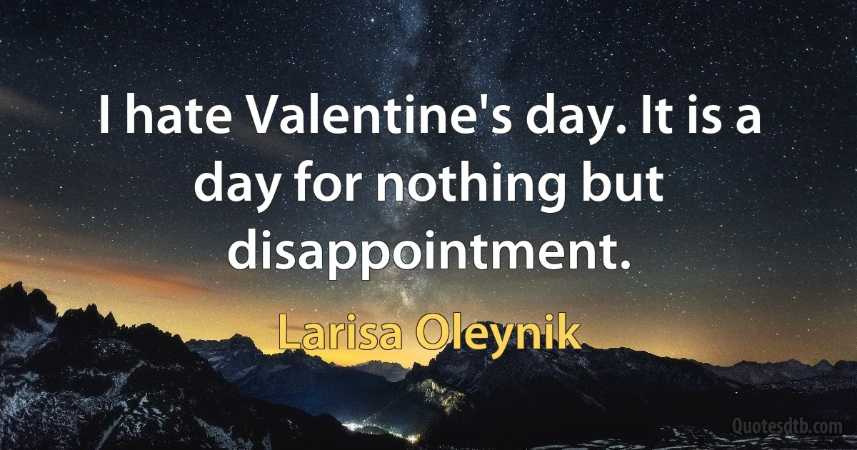 I hate Valentine's day. It is a day for nothing but disappointment. (Larisa Oleynik)