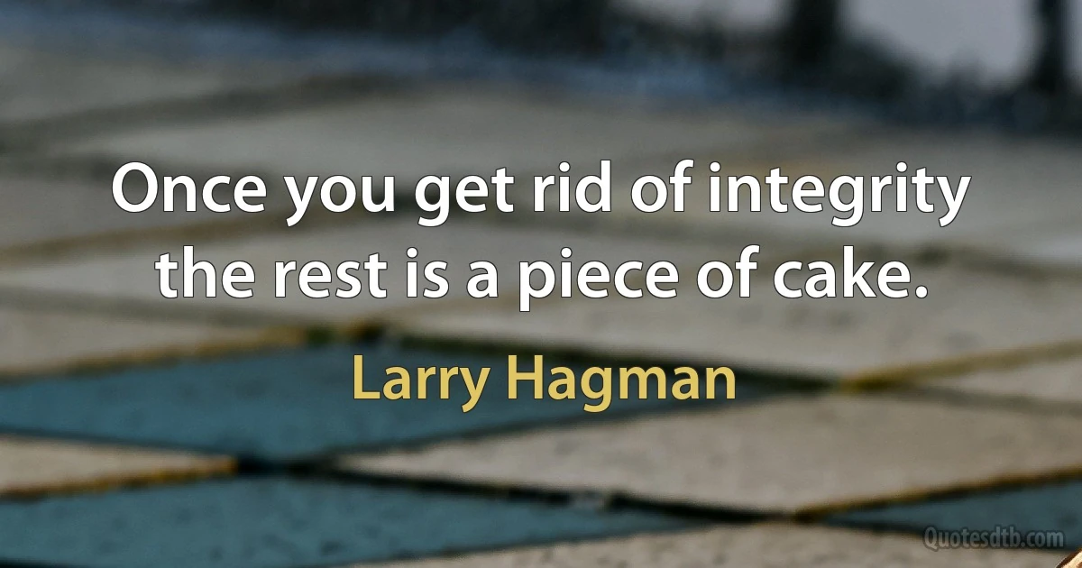 Once you get rid of integrity the rest is a piece of cake. (Larry Hagman)