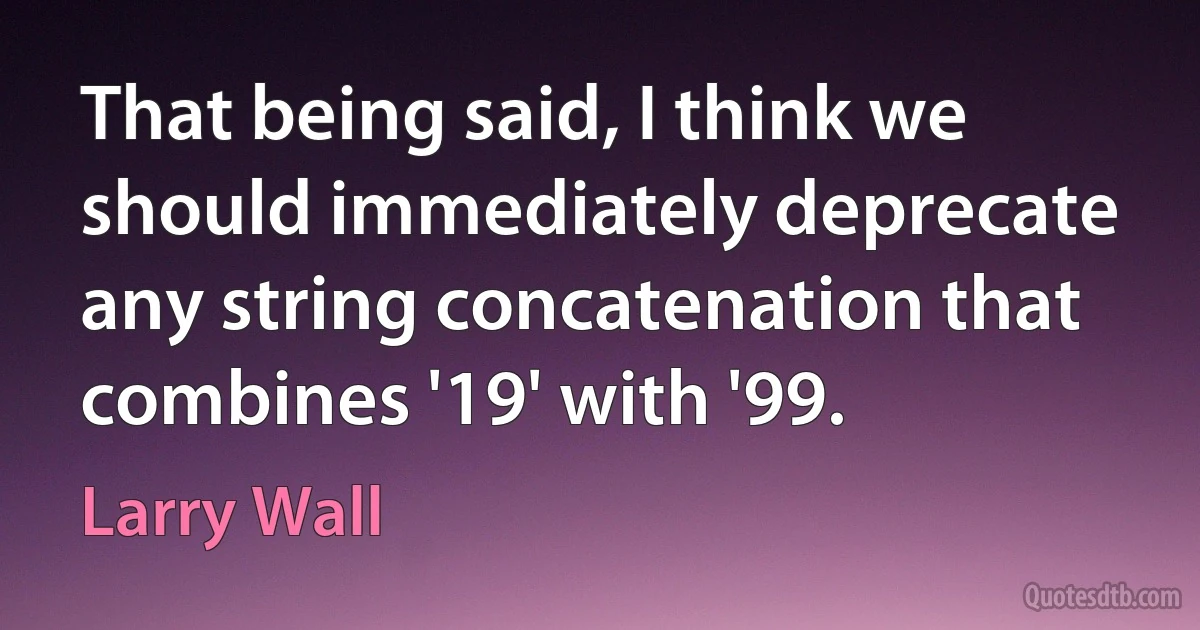 That being said, I think we should immediately deprecate any string concatenation that combines '19' with '99. (Larry Wall)