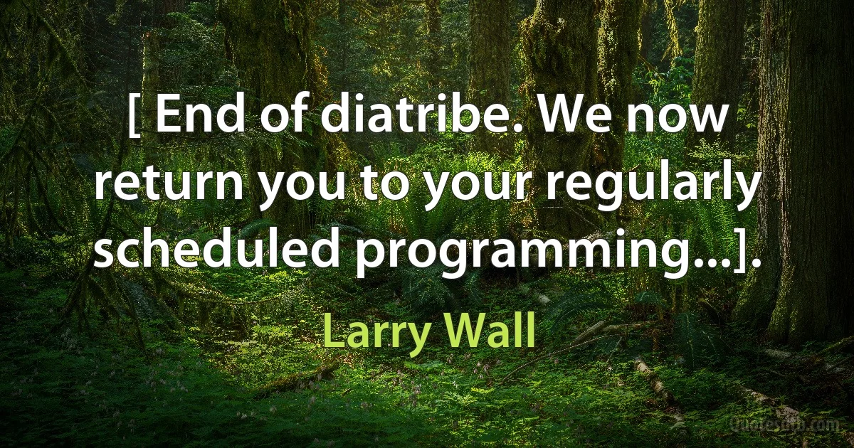 [ End of diatribe. We now return you to your regularly scheduled programming...]. (Larry Wall)