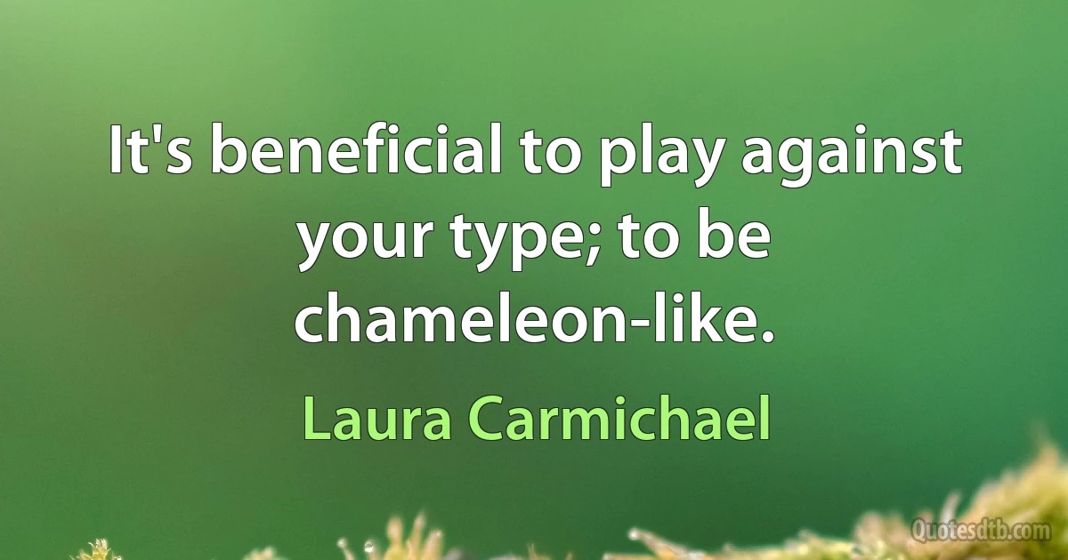 It's beneficial to play against your type; to be chameleon-like. (Laura Carmichael)