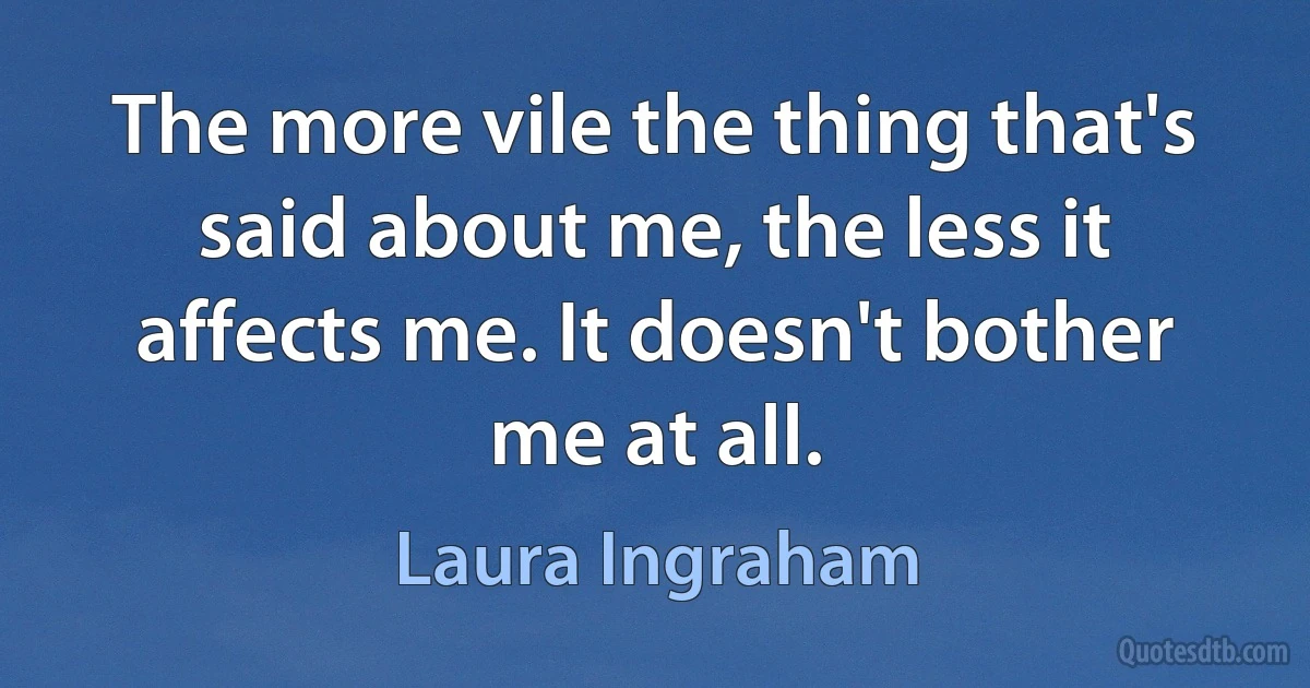 The more vile the thing that's said about me, the less it affects me. It doesn't bother me at all. (Laura Ingraham)