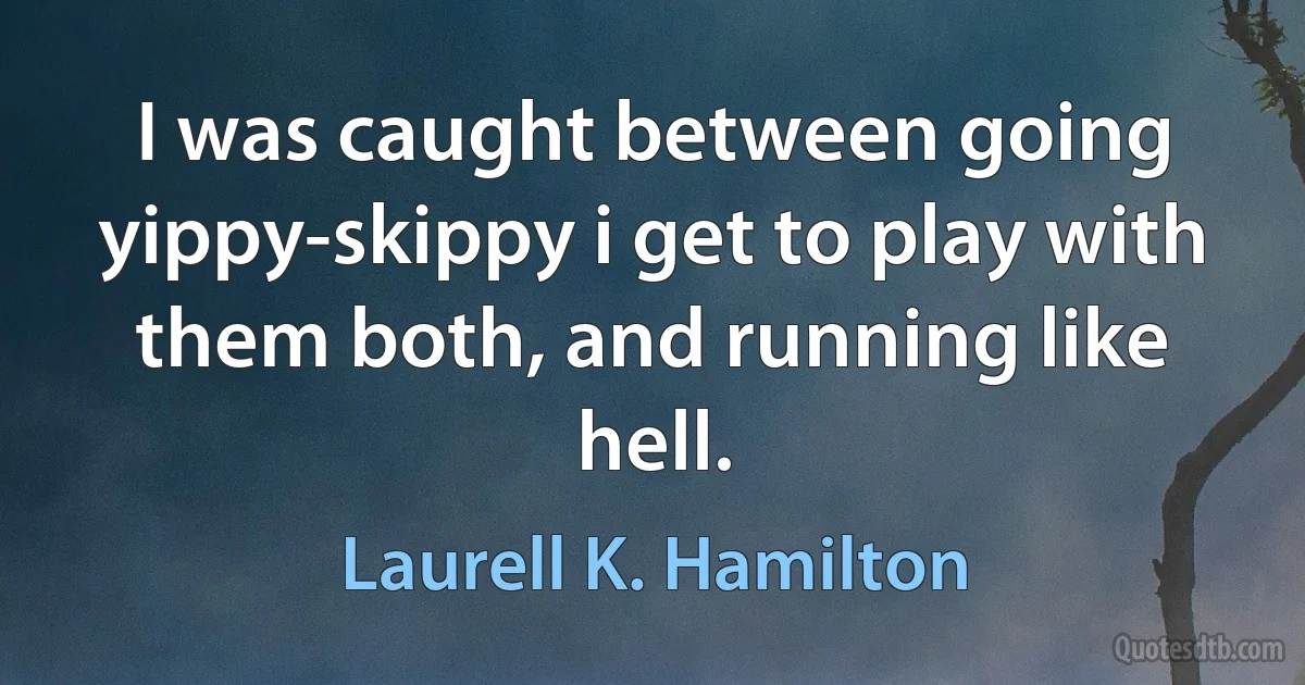 I was caught between going yippy-skippy i get to play with them both, and running like hell. (Laurell K. Hamilton)