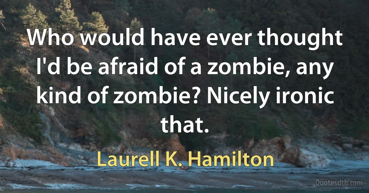 Who would have ever thought I'd be afraid of a zombie, any kind of zombie? Nicely ironic that. (Laurell K. Hamilton)