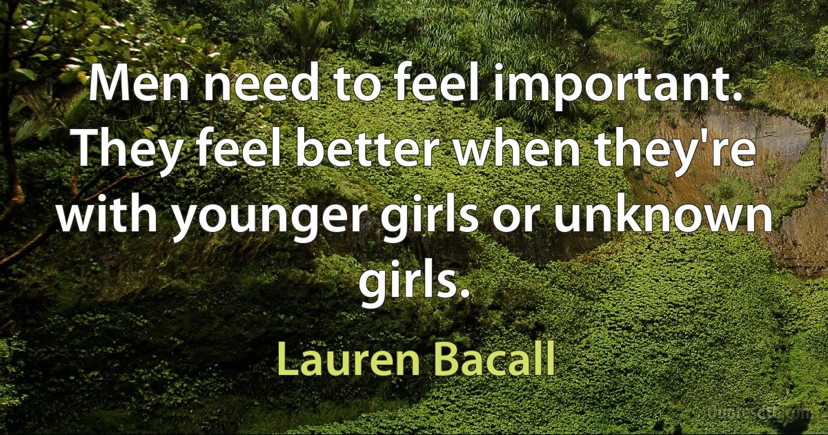 Men need to feel important. They feel better when they're with younger girls or unknown girls. (Lauren Bacall)