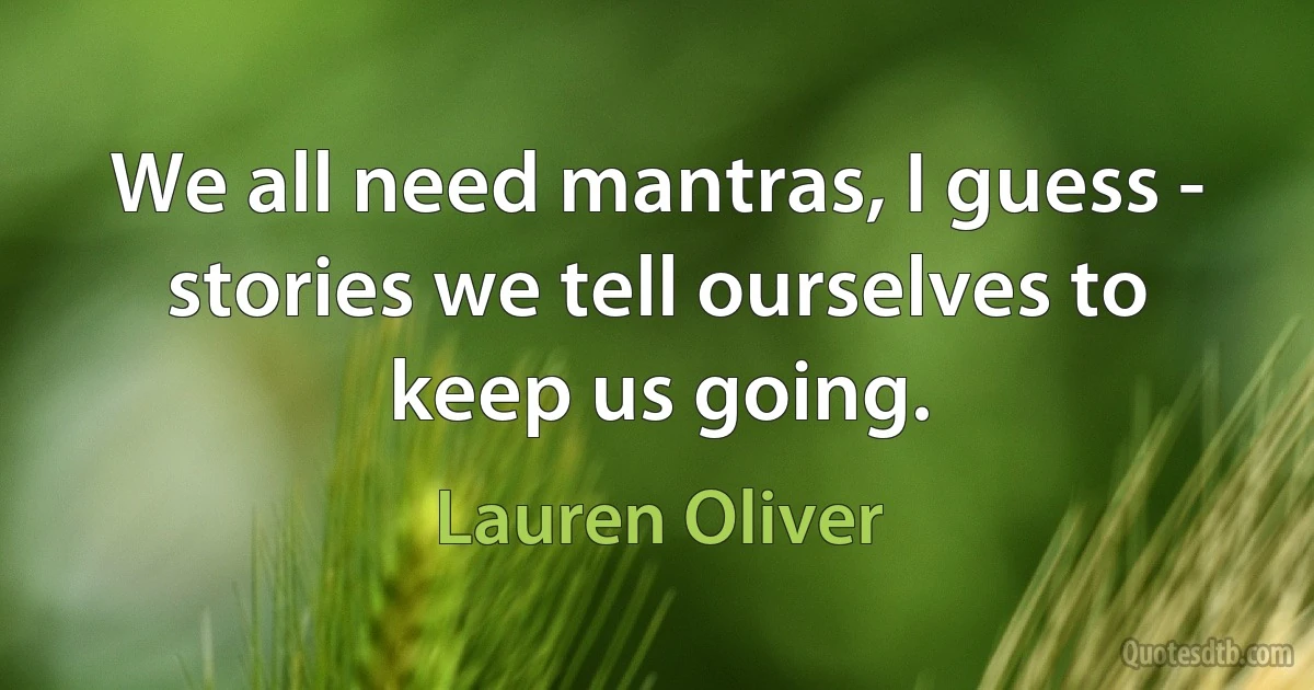 We all need mantras, I guess - stories we tell ourselves to keep us going. (Lauren Oliver)