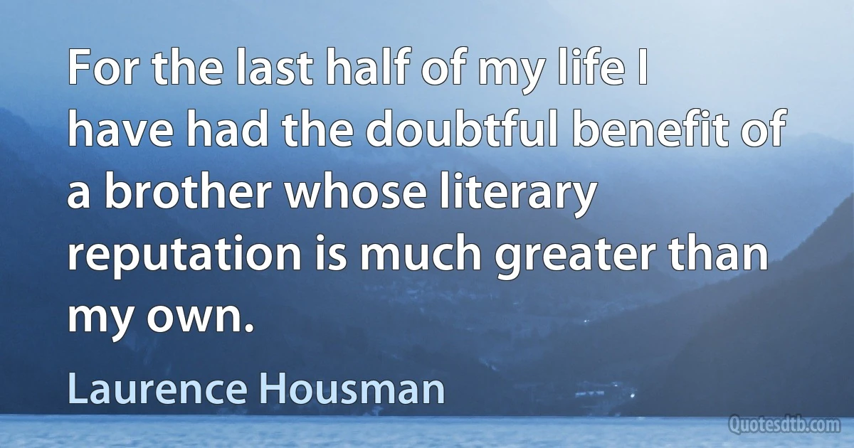 For the last half of my life I have had the doubtful benefit of a brother whose literary reputation is much greater than my own. (Laurence Housman)