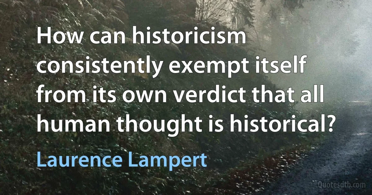 How can historicism consistently exempt itself from its own verdict that all human thought is historical? (Laurence Lampert)