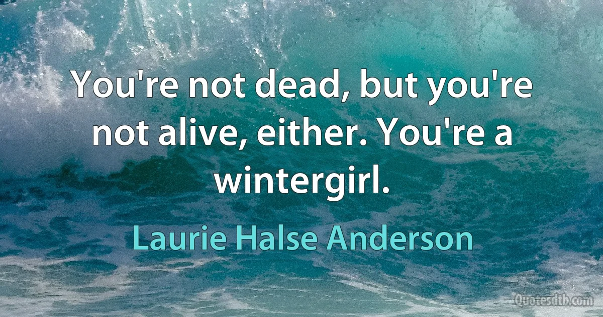 You're not dead, but you're not alive, either. You're a wintergirl. (Laurie Halse Anderson)