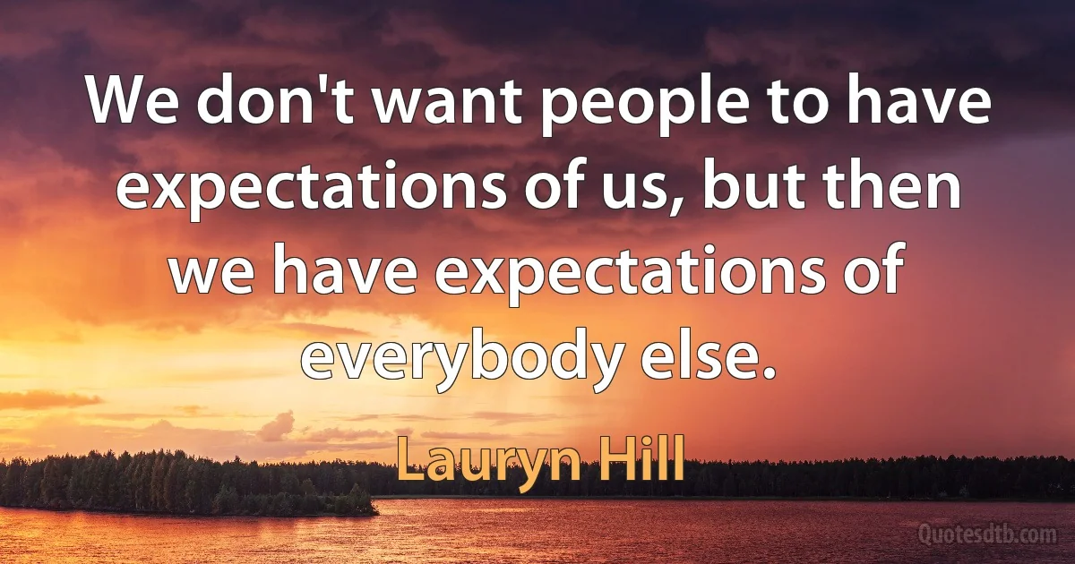 We don't want people to have expectations of us, but then we have expectations of everybody else. (Lauryn Hill)