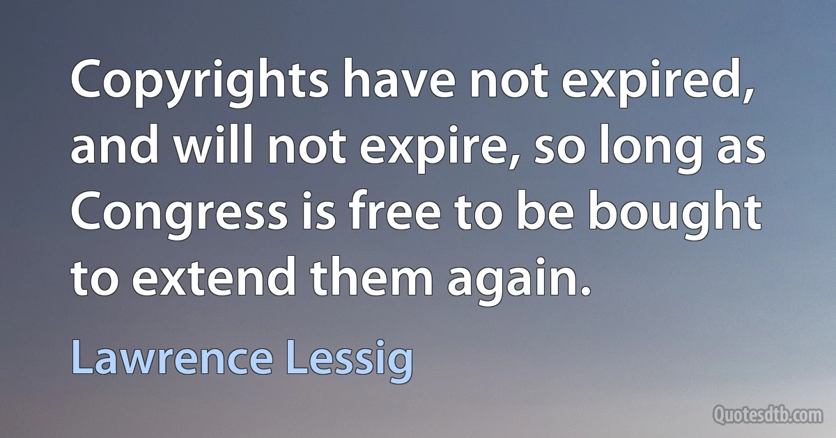 Copyrights have not expired, and will not expire, so long as Congress is free to be bought to extend them again. (Lawrence Lessig)