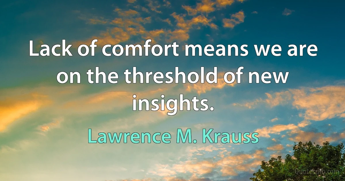 Lack of comfort means we are on the threshold of new insights. (Lawrence M. Krauss)