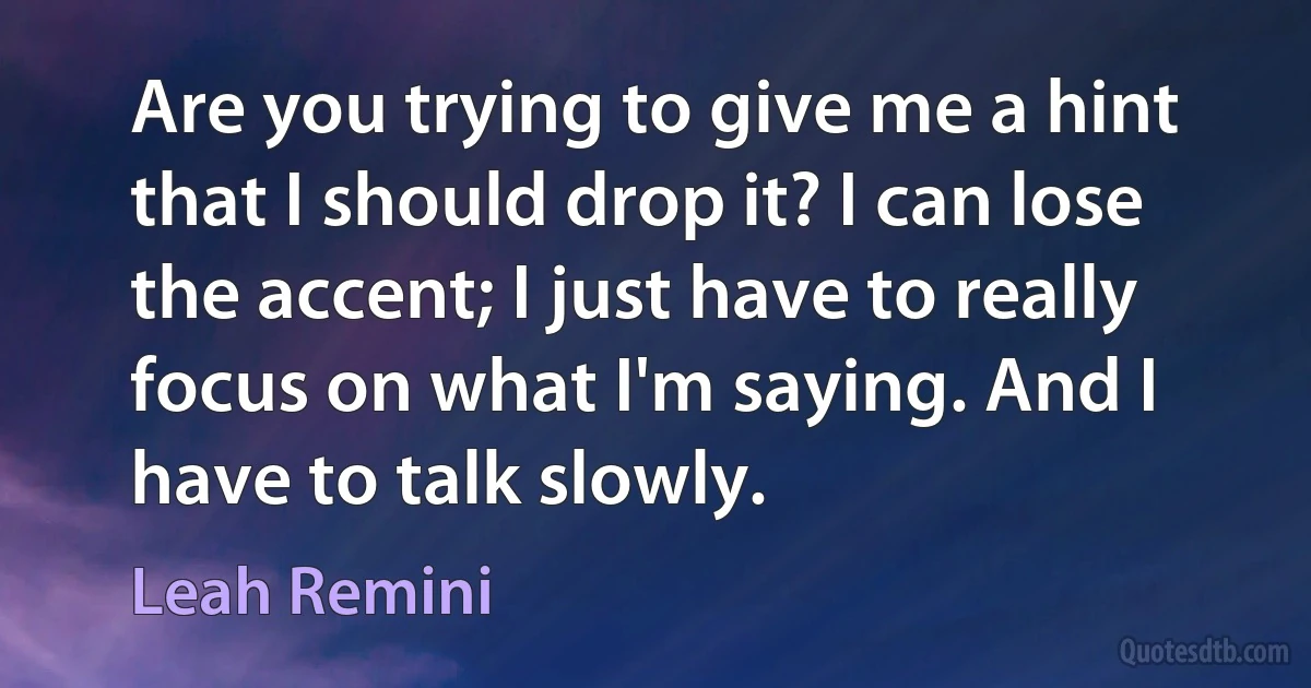 Are you trying to give me a hint that I should drop it? I can lose the accent; I just have to really focus on what I'm saying. And I have to talk slowly. (Leah Remini)