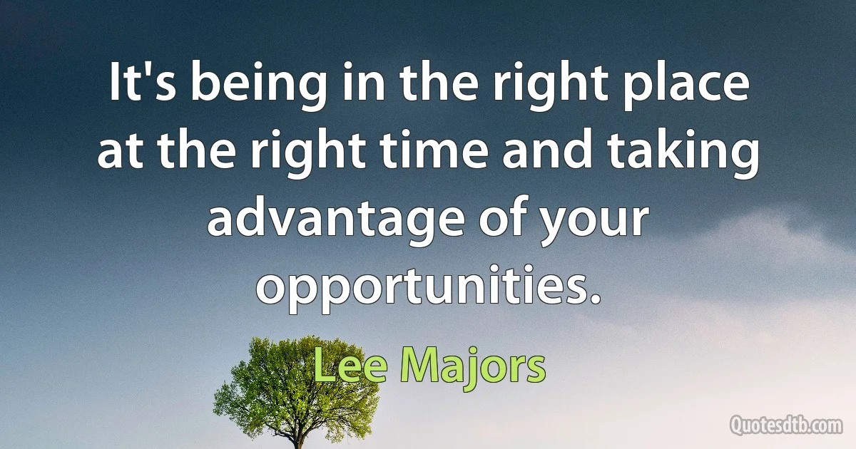 It's being in the right place at the right time and taking advantage of your opportunities. (Lee Majors)