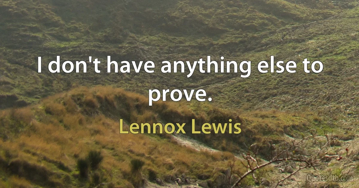 I don't have anything else to prove. (Lennox Lewis)