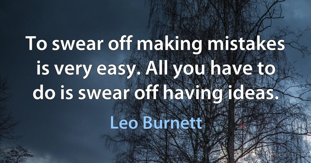 To swear off making mistakes is very easy. All you have to do is swear off having ideas. (Leo Burnett)