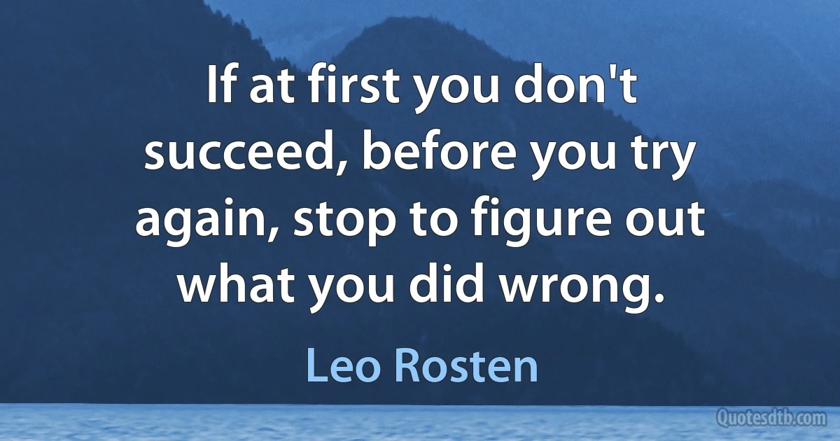 If at first you don't succeed, before you try again, stop to figure out what you did wrong. (Leo Rosten)