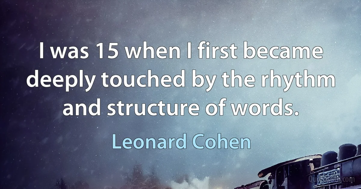 I was 15 when I first became deeply touched by the rhythm and structure of words. (Leonard Cohen)