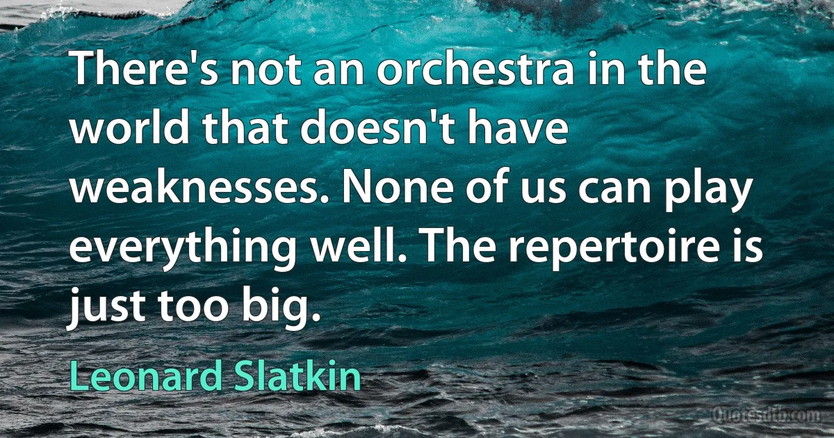 There's not an orchestra in the world that doesn't have weaknesses. None of us can play everything well. The repertoire is just too big. (Leonard Slatkin)