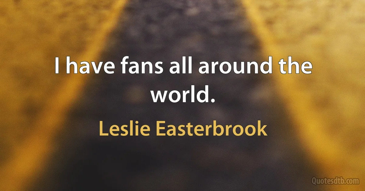 I have fans all around the world. (Leslie Easterbrook)