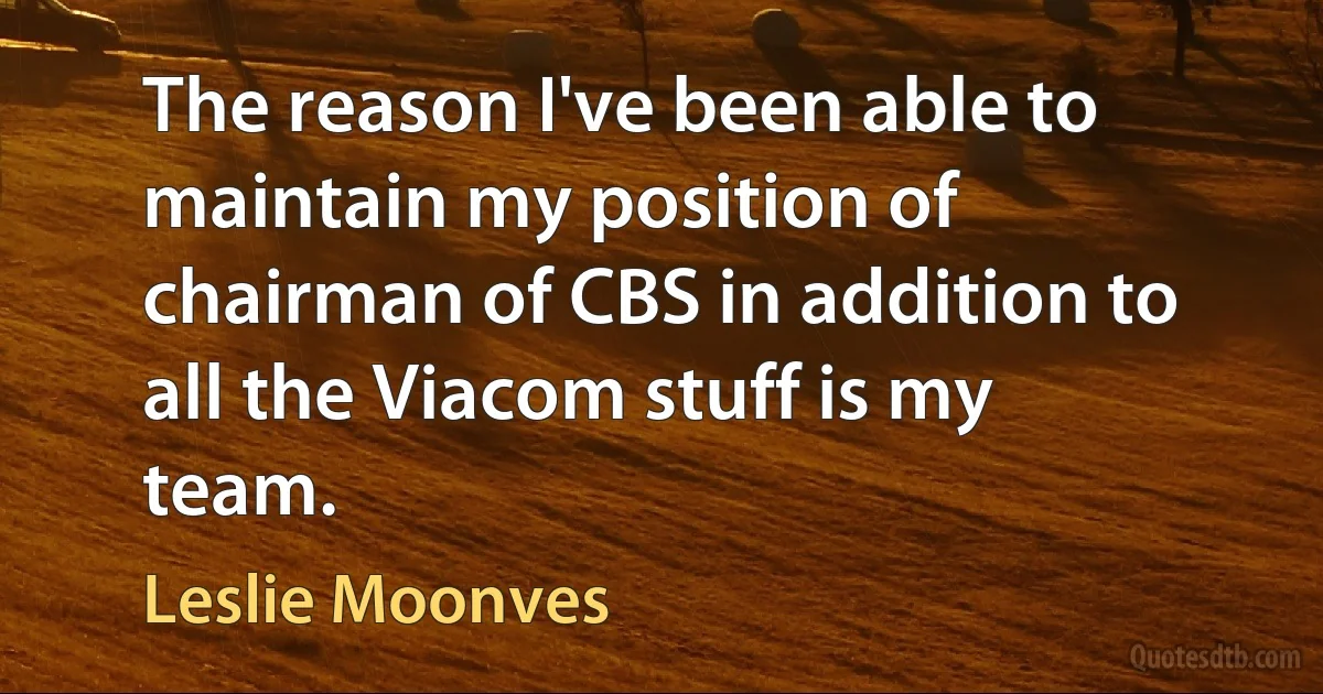 The reason I've been able to maintain my position of chairman of CBS in addition to all the Viacom stuff is my team. (Leslie Moonves)