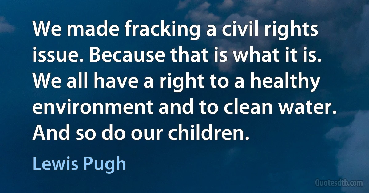 We made fracking a civil rights issue. Because that is what it is. We all have a right to a healthy environment and to clean water. And so do our children. (Lewis Pugh)