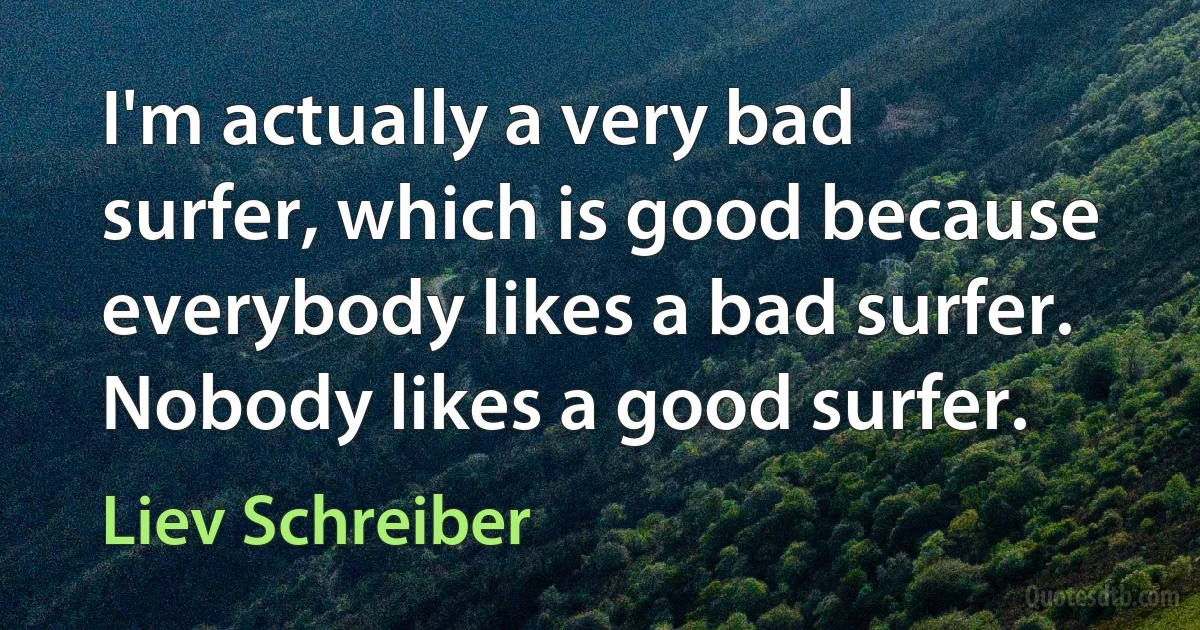 I'm actually a very bad surfer, which is good because everybody likes a bad surfer. Nobody likes a good surfer. (Liev Schreiber)