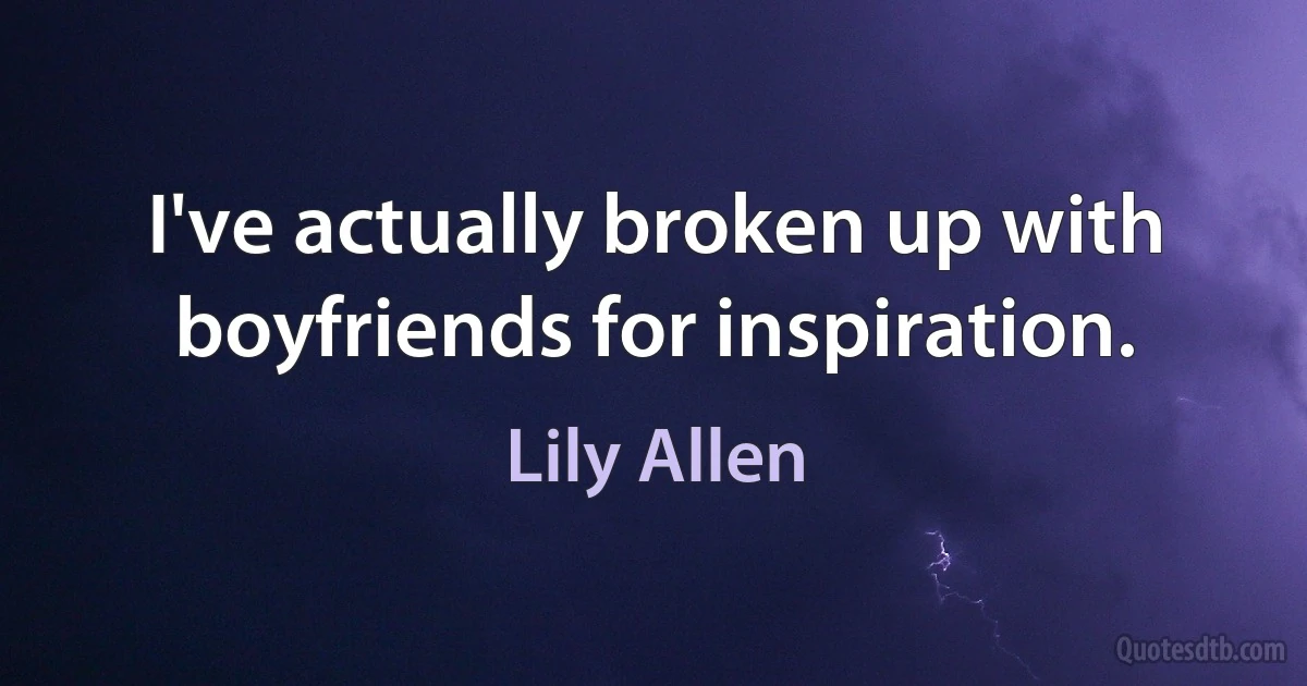 I've actually broken up with boyfriends for inspiration. (Lily Allen)