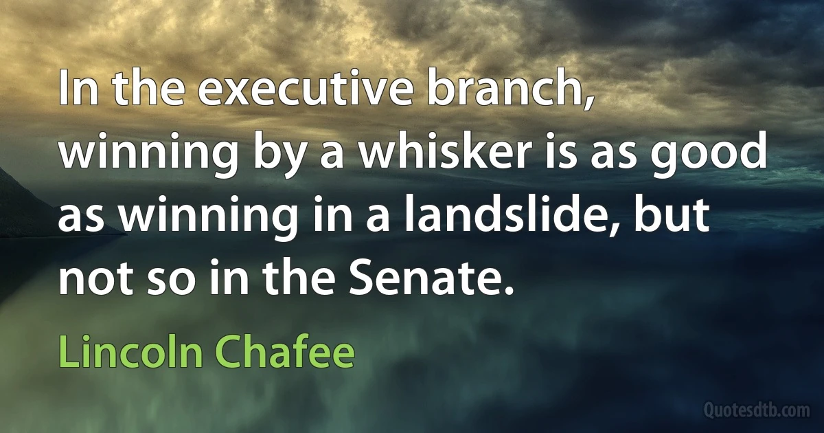 In the executive branch, winning by a whisker is as good as winning in a landslide, but not so in the Senate. (Lincoln Chafee)