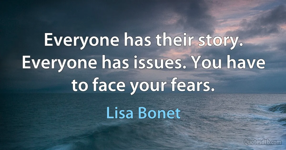 Everyone has their story. Everyone has issues. You have to face your fears. (Lisa Bonet)