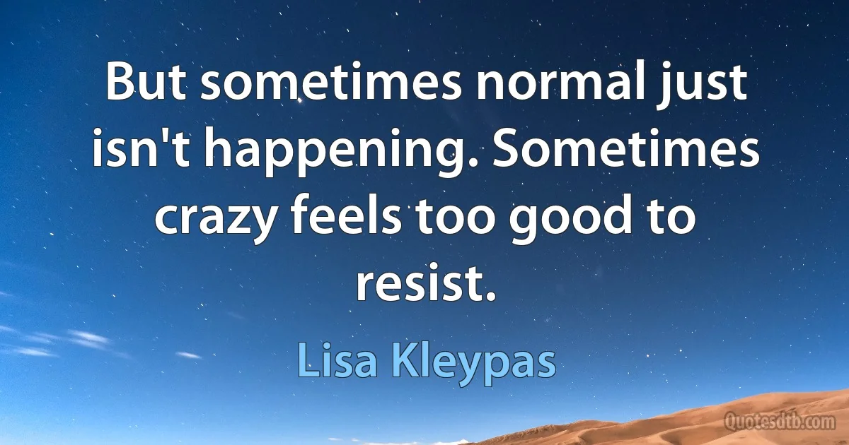 But sometimes normal just isn't happening. Sometimes crazy feels too good to resist. (Lisa Kleypas)