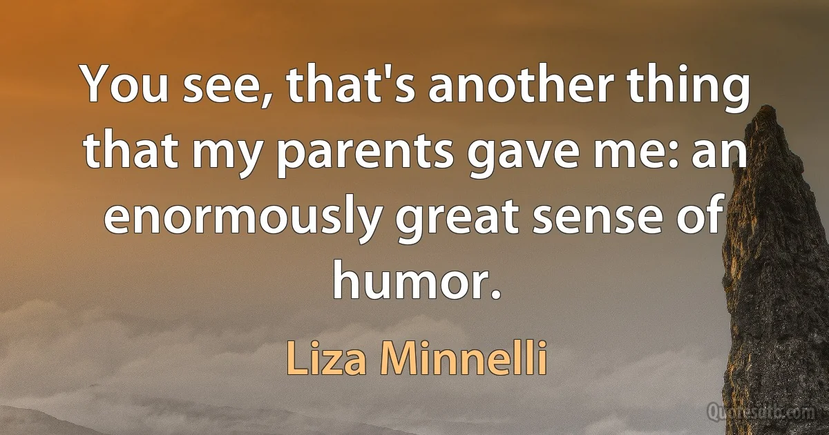 You see, that's another thing that my parents gave me: an enormously great sense of humor. (Liza Minnelli)