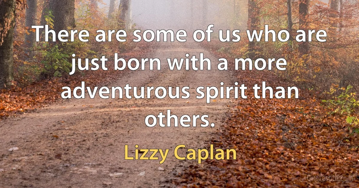 There are some of us who are just born with a more adventurous spirit than others. (Lizzy Caplan)