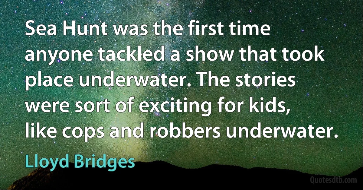 Sea Hunt was the first time anyone tackled a show that took place underwater. The stories were sort of exciting for kids, like cops and robbers underwater. (Lloyd Bridges)