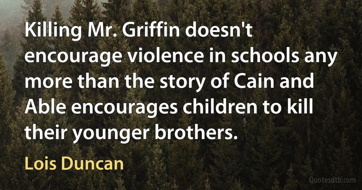 Killing Mr. Griffin doesn't encourage violence in schools any more than the story of Cain and Able encourages children to kill their younger brothers. (Lois Duncan)