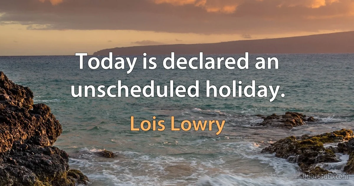 Today is declared an unscheduled holiday. (Lois Lowry)