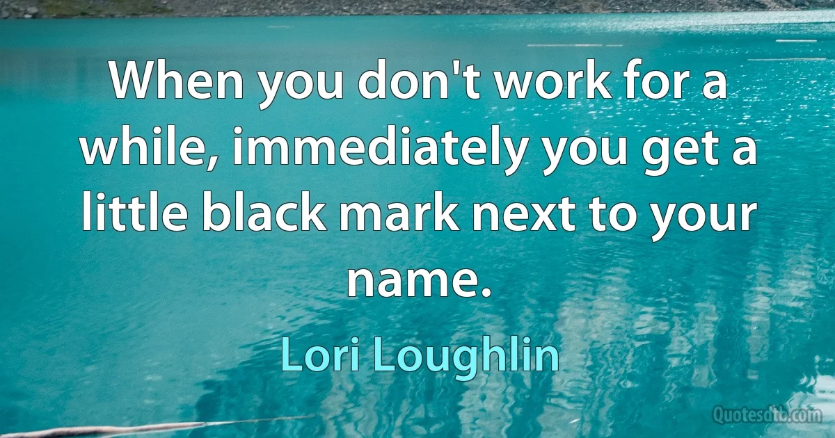 When you don't work for a while, immediately you get a little black mark next to your name. (Lori Loughlin)